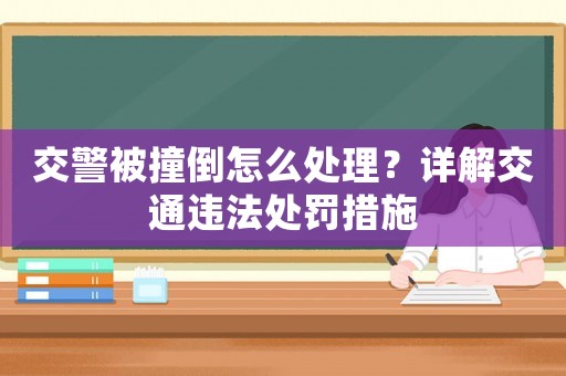 交警被撞倒怎么處理？詳解交通違法處罰措施