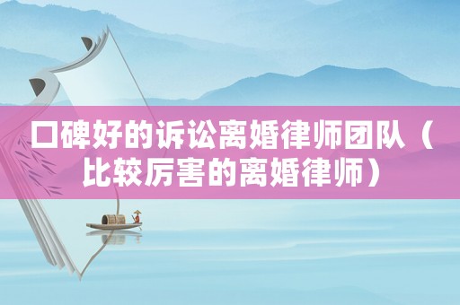 口碑好的訴訟離婚律師團(tuán)隊(duì)（比較厲害的離婚律師）