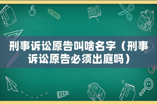 刑事訴訟原告叫啥名字（刑事訴訟原告必須出庭嗎）