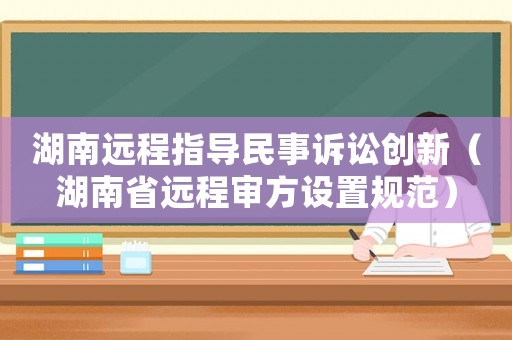 湖南遠(yuǎn)程指導(dǎo)民事訴訟創(chuàng)新（湖南省遠(yuǎn)程審方設(shè)置規(guī)范）
