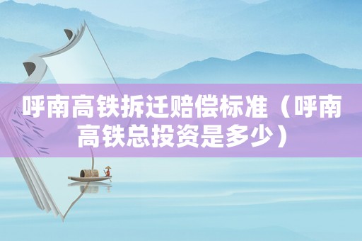 呼南高鐵拆遷賠償標(biāo)準(zhǔn)（呼南高鐵總投資是多少）