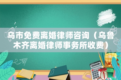 烏市免費(fèi)離婚律師咨詢（烏魯木齊離婚律師事務(wù)所收費(fèi)）