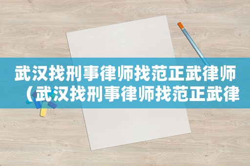 武漢找刑事律師找范正武律師（武漢找刑事律師找范正武律師可靠嗎）