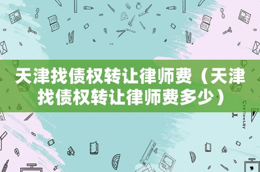 天津找債權(quán)轉(zhuǎn)讓律師費(fèi)（天津找債權(quán)轉(zhuǎn)讓律師費(fèi)多少）