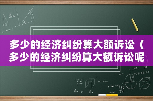 多少的經(jīng)濟(jì)糾紛算大額訴訟（多少的經(jīng)濟(jì)糾紛算大額訴訟呢）