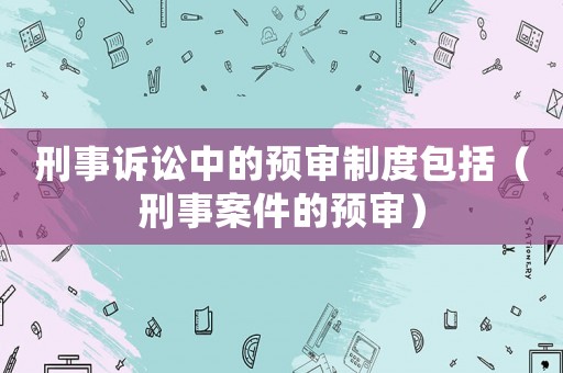 刑事訴訟中的預(yù)審制度包括（刑事案件的預(yù)審）