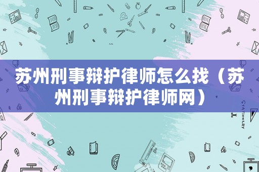 蘇州刑事辯護(hù)律師怎么找（蘇州刑事辯護(hù)律師網(wǎng)）