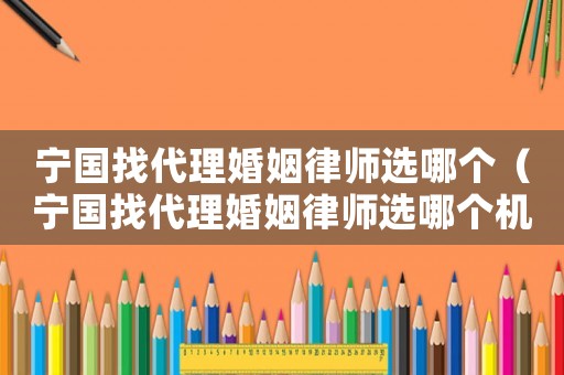 寧國找代理婚姻律師選哪個（寧國找代理婚姻律師選哪個機(jī)構(gòu)）