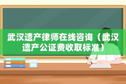 武漢遺產(chǎn)律師在線咨詢（武漢遺產(chǎn)公證費(fèi)收取標(biāo)準(zhǔn)）