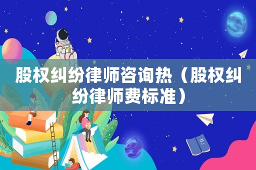 股權(quán)糾紛律師咨詢熱（股權(quán)糾紛律師費(fèi)標(biāo)準(zhǔn)）
