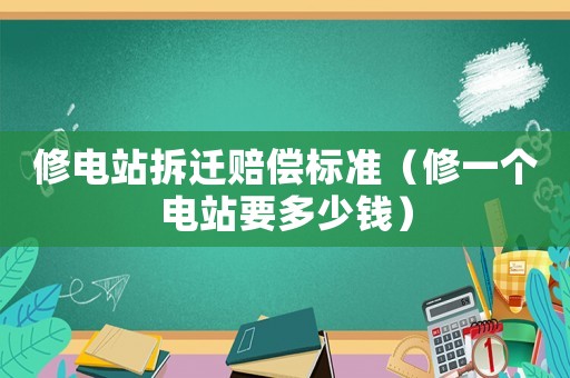 修電站拆遷賠償標(biāo)準(zhǔn)（修一個(gè)電站要多少錢）