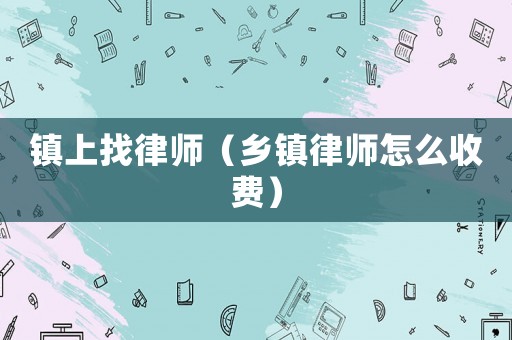 鎮(zhèn)上找律師（鄉(xiāng)鎮(zhèn)律師怎么收費）
