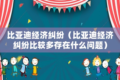 比亞迪經(jīng)濟(jì)糾紛（比亞迪經(jīng)濟(jì)糾紛比較多存在什么問題）