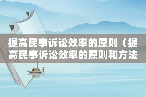 提高民事訴訟效率的原則（提高民事訴訟效率的原則和方法）