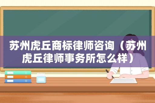 蘇州虎丘商標(biāo)律師咨詢（蘇州虎丘律師事務(wù)所怎么樣）