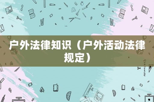 戶外法律知識(shí)（戶外活動(dòng)法律規(guī)定）