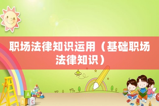 職場法律知識運(yùn)用（基礎(chǔ)職場法律知識）