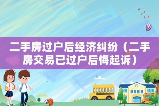 二手房過(guò)戶后經(jīng)濟(jì)糾紛（二手房交易已過(guò)戶后悔起訴）