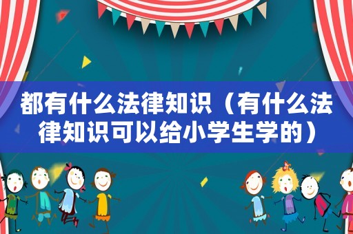 都有什么法律知識（有什么法律知識可以給小學生學的）