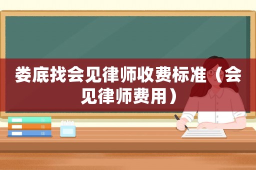 婁底找會見律師收費標(biāo)準(zhǔn)（會見律師費用）