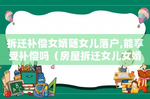 拆遷補(bǔ)償女婿隨女兒落戶,能享受補(bǔ)償嗎（房屋拆遷女兒女婿有補(bǔ)嗎）