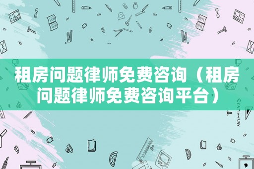 租房問題律師免費(fèi)咨詢（租房問題律師免費(fèi)咨詢平臺）