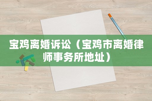 寶雞離婚訴訟（寶雞市離婚律師事務(wù)所地址）