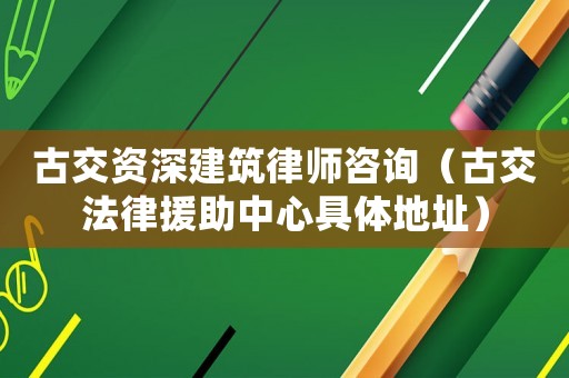 古交資深建筑律師咨詢（古交法律援助中心具體地址）