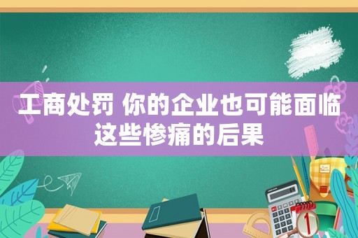 工商處罰 你的企業(yè)也可能面臨這些慘痛的后果