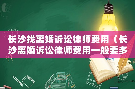 長(zhǎng)沙找離婚訴訟律師費(fèi)用（長(zhǎng)沙離婚訴訟律師費(fèi)用一般要多少錢）