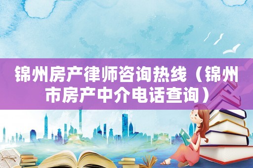 錦州房產(chǎn)律師咨詢(xún)熱線（錦州市房產(chǎn)中介電話查詢(xún)）