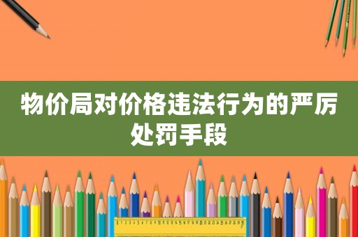 物價局對價格違法行為的嚴(yán)厲處罰手段
