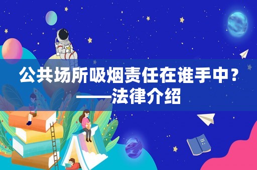公共場所吸煙責(zé)任在誰手中？——法律介紹