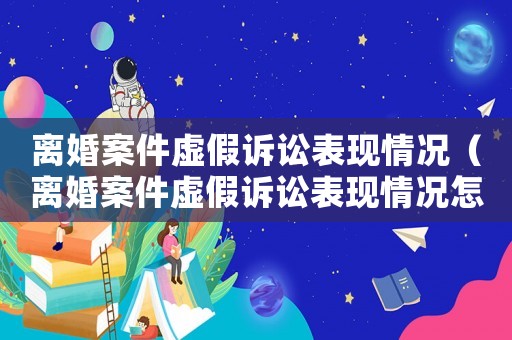 離婚案件虛假訴訟表現(xiàn)情況（離婚案件虛假訴訟表現(xiàn)情況怎么寫）