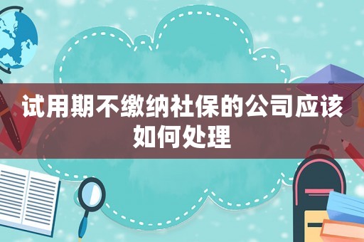 試用期不繳納社保的公司應(yīng)該如何處理