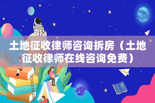 土地征收律師咨詢拆房（土地征收律師在線咨詢免費）