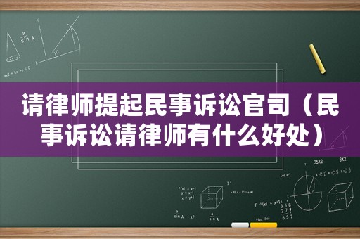 請(qǐng)律師提起民事訴訟官司（民事訴訟請(qǐng)律師有什么好處）