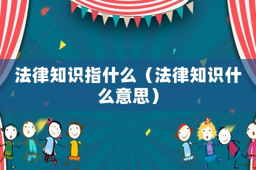 法律知識(shí)指什么（法律知識(shí)什么意思）