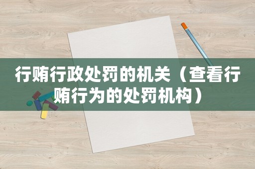 行賄行政處罰的機(jī)關(guān)（查看行賄行為的處罰機(jī)構(gòu)）