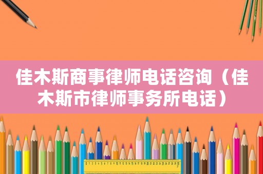 佳木斯商事律師電話咨詢（佳木斯市律師事務(wù)所電話）