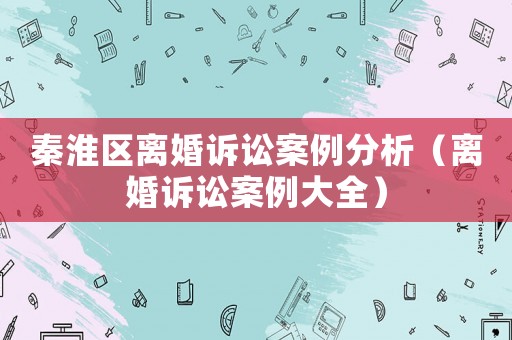 秦淮區(qū)離婚訴訟案例分析（離婚訴訟案例大全）