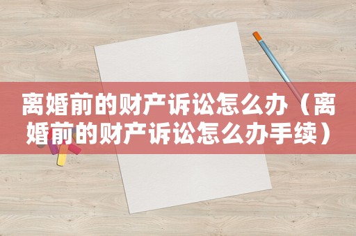 離婚前的財(cái)產(chǎn)訴訟怎么辦（離婚前的財(cái)產(chǎn)訴訟怎么辦手續(xù)）