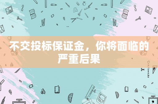 不交投標(biāo)保證金，你將面臨的嚴(yán)重后果