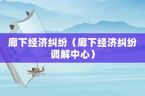 廊下經(jīng)濟(jì)糾紛（廊下經(jīng)濟(jì)糾紛調(diào)解中心）