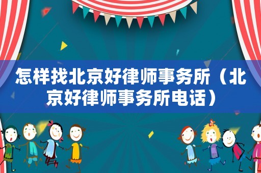 怎樣找北京好律師事務(wù)所（北京好律師事務(wù)所電話）