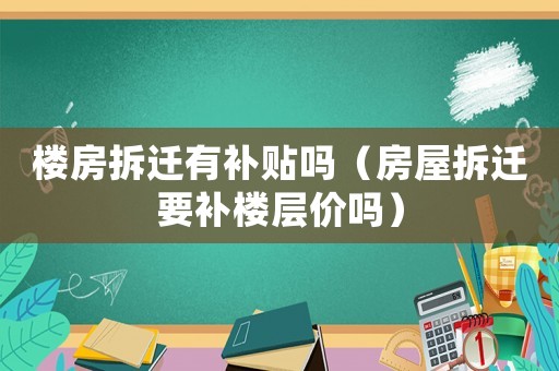 樓房拆遷有補(bǔ)貼嗎（房屋拆遷要補(bǔ)樓層價嗎）