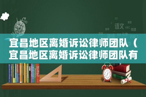 宜昌地區(qū)離婚訴訟律師團(tuán)隊（宜昌地區(qū)離婚訴訟律師團(tuán)隊有哪些）