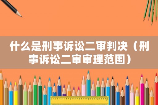 什么是刑事訴訟二審判決（刑事訴訟二審審理范圍）