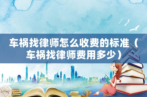 車禍找律師怎么收費(fèi)的標(biāo)準(zhǔn)（車禍找律師費(fèi)用多少）