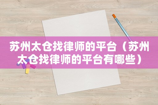 蘇州太倉找律師的平臺(tái)（蘇州太倉找律師的平臺(tái)有哪些）